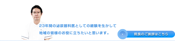 23年間の泌尿器科医としての経験を生かして地域の皆様のお役に立ちたいと思います