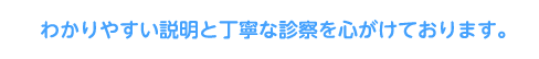 わかりやすい説明と丁寧な診察を心がけております。